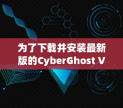 为了下载并安装最新版的CyberGhost VPN,以下是一步步的指南