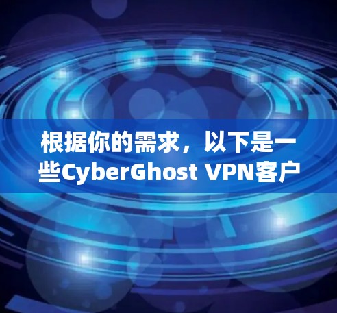 根据你的需求,以下是一些CyberGhost VPN客户端的推荐,供你选择