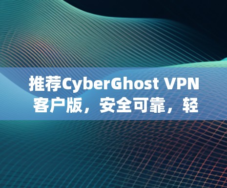 推荐CyberGhost VPN 客户版,安全可靠,轻松实现VPN连接 推荐CyberGhost VPN 客户版,安全可靠,轻松实现VPN连接
