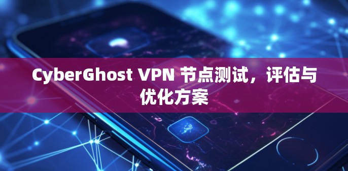 CyberGhost VPN 节点测试,评估与优化方案 CyberGhost VPN 节点测试,评估与优化方案