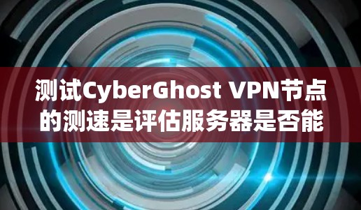 测试CyberGhost VPN节点的测速是评估服务器是否能够处理请求和请求处理时间的重要指标。以下是一些步骤和建议，帮助您准确评估测速