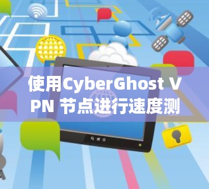 使用CyberGhost VPN 节点进行速度测试的步骤