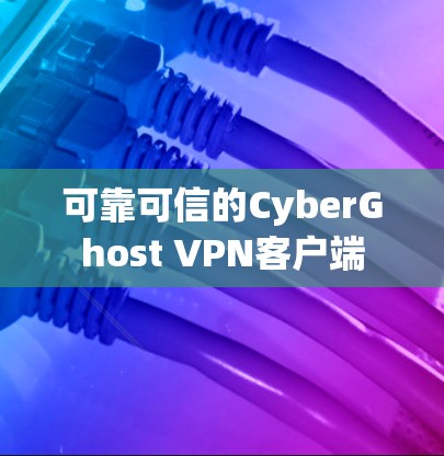 可靠可信的CyberGhost VPN客户端