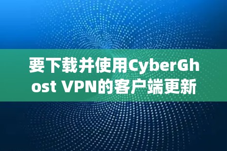 要下载并使用CyberGhost VPN的客户端更新版，您可以按照以下步骤操作