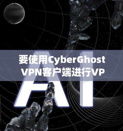 要使用CyberGhost VPN客户端进行VPN连接,请按照以下步骤操作