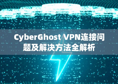 CyberGhost VPN连接问题及解决方法全解析 CyberGhost VPN连接问题及解决方法全解析