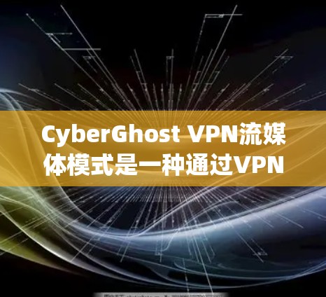 CyberGhost VPN流媒体模式是一种通过VPN连接外部服务器，提供流媒体服务的解决方案。以下是对该模式的详细分析