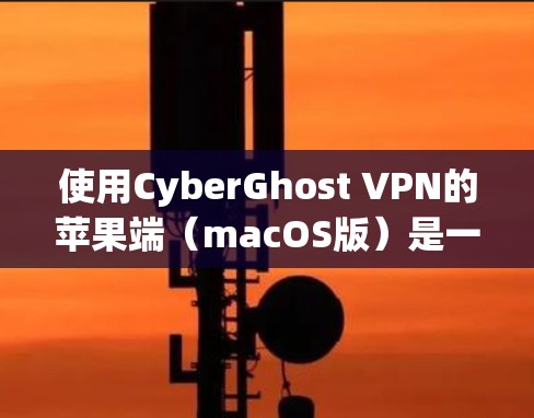 使用CyberGhost VPN的苹果端（macOS版）是一个适合远程办公、视频会议和互联网访问的VPN工具。以下是详细的使用步骤