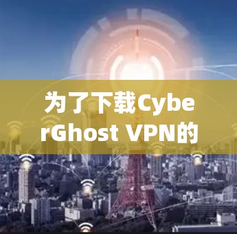 为了下载CyberGhost VPN的热门版本,您可以按照以下步骤操作
