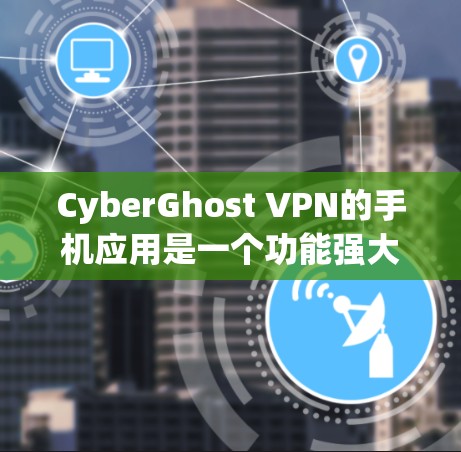 CyberGhost VPN的手机应用是一个功能强大的VPN工具，适合移动用户使用。以下是详细介绍的步骤，帮助您顺利使用该应用