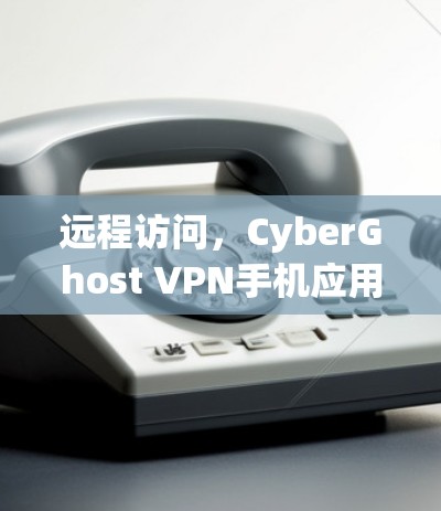远程访问，CyberGhost VPN手机应用安装指南