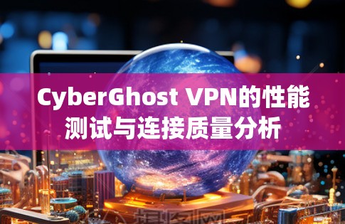 CyberGhost VPN的性能测试与连接质量分析