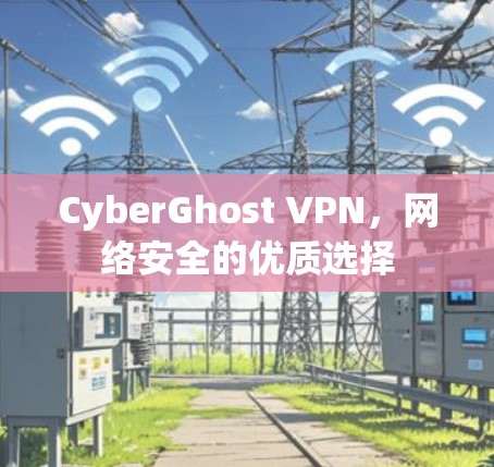 CyberGhost VPN，网络安全的优质选择