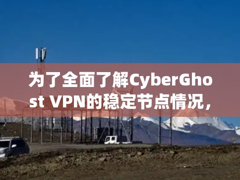 为了全面了解CyberGhost VPN的稳定节点情况,以下是详细的分析和建议