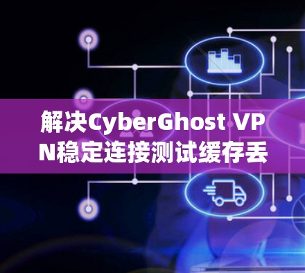 解决CyberGhost VPN稳定连接测试缓存丢失的问题,可以按照以下步骤进行 解决CyberGhost VPN稳定连接测试缓存丢失的问题,可以按照以下步骤进行