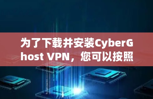 为了下载并安装CyberGhost VPN，您可以按照以下步骤进行