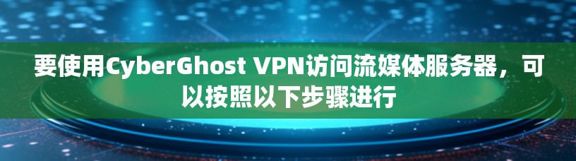 要使用CyberGhost VPN访问流媒体服务器，可以按照以下步骤进行