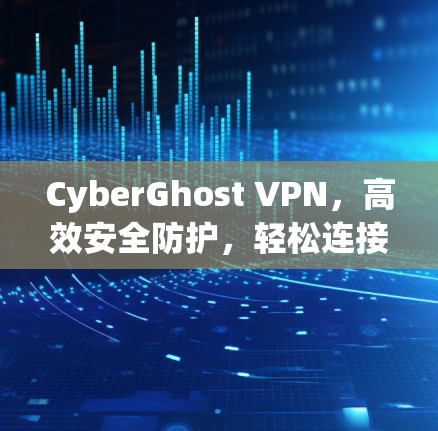 CyberGhost VPN，高效安全防护，轻松连接，极佳体验
