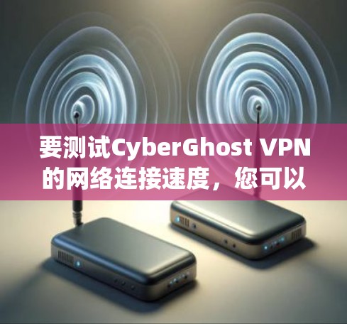 要测试CyberGhost VPN的网络连接速度,您可以按照以下步骤操作 要测试CyberGhost VPN的网络连接速度,您可以按照以下步骤操作