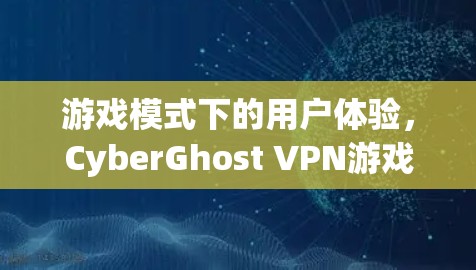 游戏模式下的用户体验,CyberGhost VPN游戏模式测评