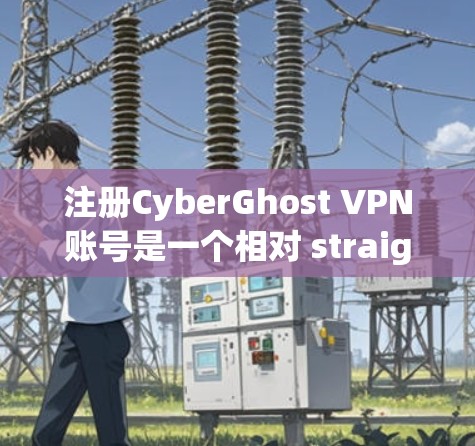 注册CyberGhost VPN账号是一个相对 straightforward 的过程,但为了确保一切顺利,以下是一步步的指南