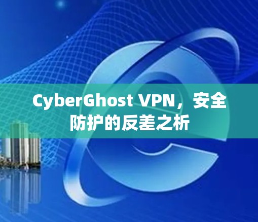 CyberGhost VPN，安全防护的反差之析