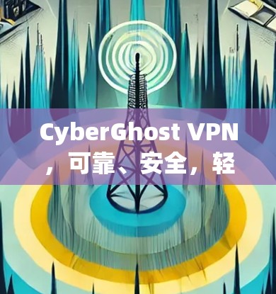 CyberGhost VPN，可靠、安全，轻松连接！