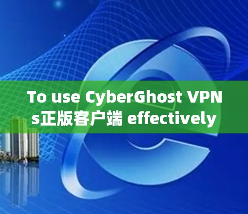 To use CyberGhost VPNs正版客户端 effectively,follow these organized steps: