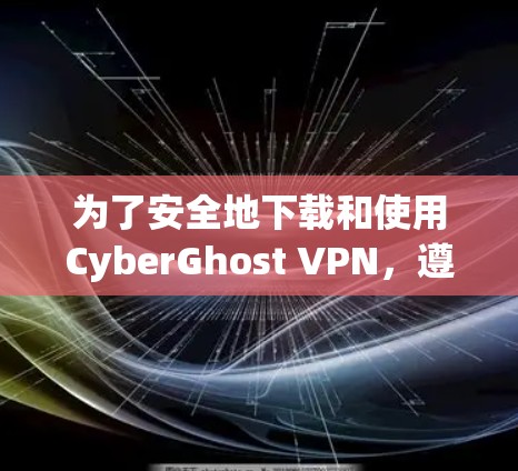 为了安全地下载和使用CyberGhost VPN，遵循以下步骤如下