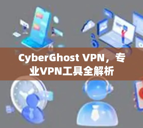 CyberGhost VPN，专业VPN工具全解析