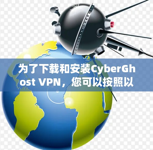为了下载和安装CyberGhost VPN，您可以按照以下步骤进行