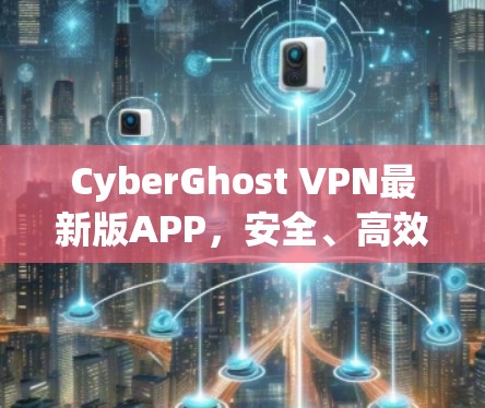 CyberGhost VPN最新版APP,安全、高效、友好的网络保护解决方案 CyberGhost VPN最新版APP,安全、高效、友好的网络保护解决方案