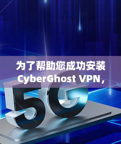 为了帮助您成功安装CyberGhost VPN,以下是一个详细的安装步骤和注意事项 为了帮助您成功安装CyberGhost VPN,以下是一个详细的安装步骤和注意事项