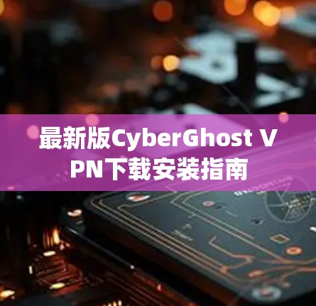 最新版CyberGhost VPN下载安装指南