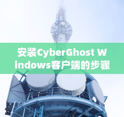 安装CyberGhost Windows客户端的步骤如下