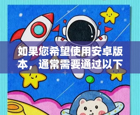 如果您希望使用安卓版本,通常需要通过以下途径获取 如果您希望使用安卓版本,通常需要通过以下途径获取