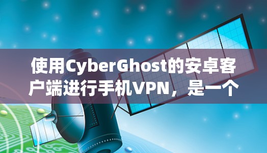 使用CyberGhost的安卓客户端进行手机VPN，是一个简单但需要仔细操作的过程。以下是一个清晰的步骤指南，帮助您顺利完成