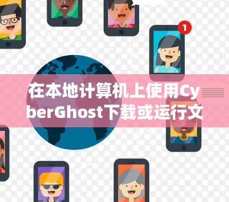 在本地计算机上使用CyberGhost下载或运行文件，可以按照以下步骤进行