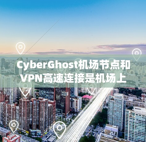 CyberGhost机场节点和VPN高速连接是机场上采用的高效、安全的网络解决方案，旨在为机场用户提供一个快速、稳定的互联网环境。以下是它们的主要特点和应用