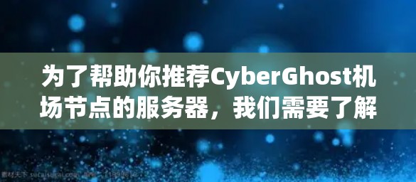 为了帮助你推荐CyberGhost机场节点的服务器,我们需要了解一些关键信息,以便提供最合适的解决方案。以下是详细的建议 为了帮助你推荐CyberGhost机场节点的服务器,我们需要了解一些关键信息,以便提供最合适的解决方案。以下是详细的建议