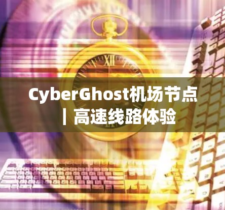 CyberGhost机场节点｜高速线路体验
