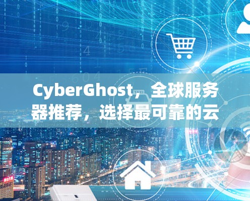 CyberGhost，全球服务器推荐，选择最可靠的云服务