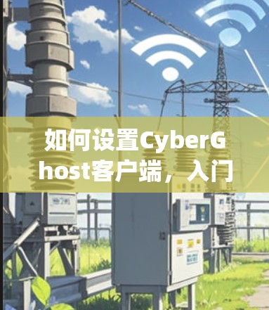 如何设置CyberGhost客户端，入门与高级化
