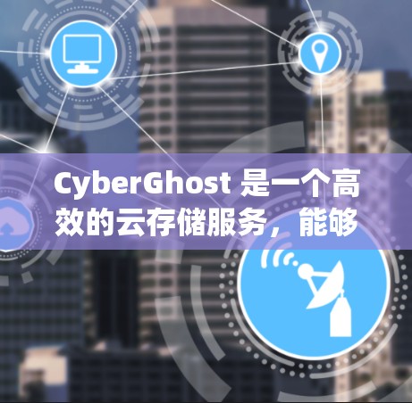 CyberGhost 是一个高效的云存储服务，能够帮助用户在云端存储和传输文件。以下是对其性能的分析