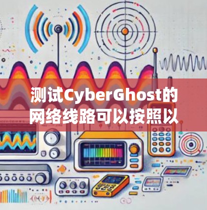 测试CyberGhost的网络线路可以按照以下步骤进行