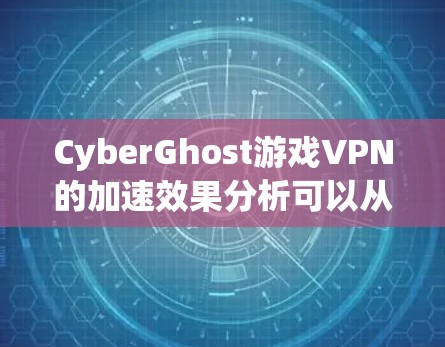 CyberGhost游戏VPN的加速效果分析可以从以下几个方面进行综合评估 CyberGhost游戏VPN的加速效果分析可以从以下几个方面进行综合评估