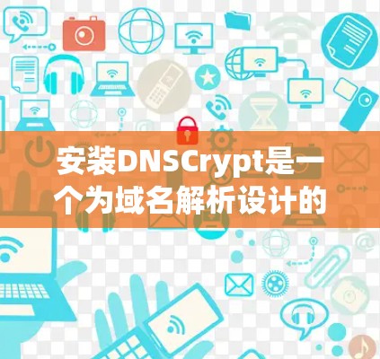 安装DNSCrypt是一个为域名解析设计的工具，适用于需要解析域名的场景。以下是安装DNSCrypt的步骤说明
