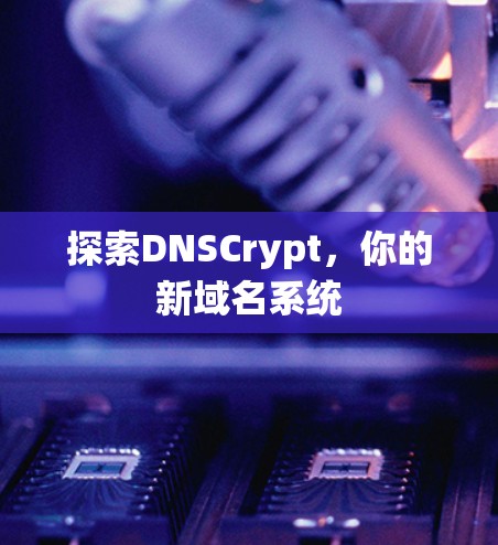 探索DNSCrypt,你的新域名系统 探索DNSCrypt,你的新域名系统