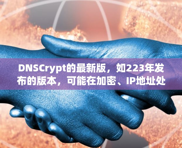 DNSCrypt的最新版，如223年发布的版本，可能在加密、IP地址处理、安全性、性能和适用场景等方面进行了改进和优化。以下是一些可能的关键点