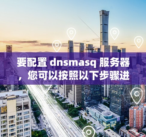 要配置 dnsmasq 服务器，您可以按照以下步骤进行